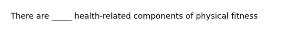 There are _____ health-related components of physical fitness