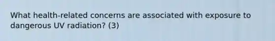 What health-related concerns are associated with exposure to dangerous UV radiation? (3)