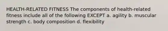 HEALTH-RELATED FITNESS The components of health-related fitness include all of the following EXCEPT a. agility b. muscular strength c. body composition d. flexibility