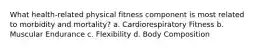 What health-related physical fitness component is most related to morbidity and mortality? a. Cardiorespiratory Fitness b. Muscular Endurance c. Flexibility d. Body Composition