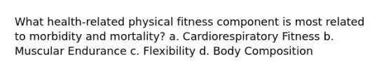 What health-related physical fitness component is most related to morbidity and mortality? a. Cardiorespiratory Fitness b. Muscular Endurance c. Flexibility d. Body Composition