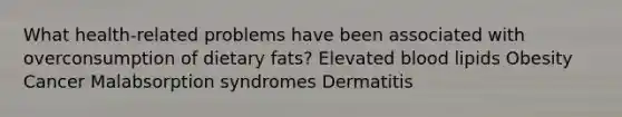 What health-related problems have been associated with overconsumption of dietary fats? Elevated blood lipids Obesity Cancer Malabsorption syndromes Dermatitis