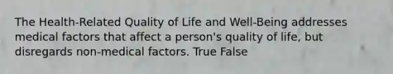 The Health-Related Quality of Life and Well-Being addresses medical factors that affect a person's quality of life, but disregards non-medical factors. True False