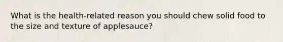 What is the health-related reason you should chew solid food to the size and texture of applesauce?