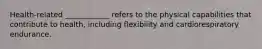 Health-related ____________ refers to the physical capabilities that contribute to health, including flexibility and cardiorespiratory endurance.