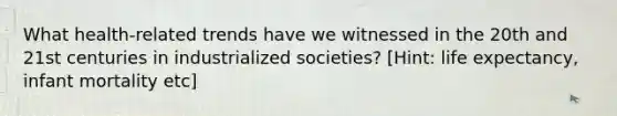 What health-related trends have we witnessed in the 20th and 21st centuries in industrialized societies? [Hint: life expectancy, infant mortality etc]