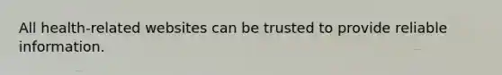 All health-related websites can be trusted to provide reliable information.