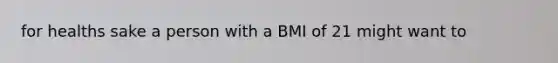 for healths sake a person with a BMI of 21 might want to