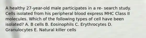 A healthy 27-year-old male participates in a re- search study. Cells isolated from his peripheral blood express MHC Class II molecules. Which of the following types of cell have been isolated? A. B cells B. Eosinophils C. Erythrocytes D. Granulocytes E. Natural killer cells