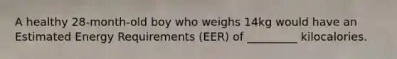 A healthy 28-month-old boy who weighs 14kg would have an Estimated Energy Requirements (EER) of _________ kilocalories.