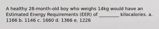 A healthy 28-month-old boy who weighs 14kg would have an Estimated Energy Requirements (EER) of _________ kilocalories. a. 1166 b. 1146 c. 1660 d. 1366 e. 1226