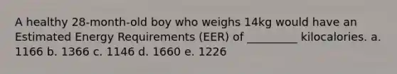 A healthy 28-month-old boy who weighs 14kg would have an Estimated Energy Requirements (EER) of _________ kilocalories. a. 1166 b. 1366 c. 1146 d. 1660 e. 1226