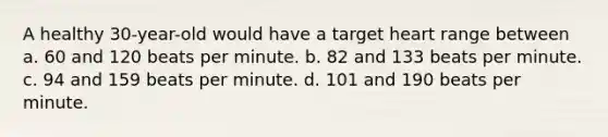 A healthy 30-year-old would have a target heart range between a. 60 and 120 beats per minute. b. 82 and 133 beats per minute. c. 94 and 159 beats per minute. d. 101 and 190 beats per minute.