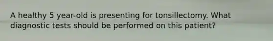 A healthy 5 year-old is presenting for tonsillectomy. What diagnostic tests should be performed on this patient?