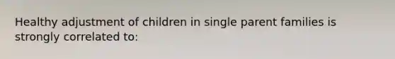 Healthy adjustment of children in single parent families is strongly correlated to: