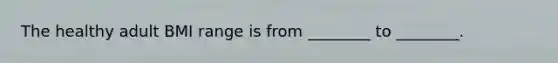 The healthy adult BMI range is from ________ to ________.