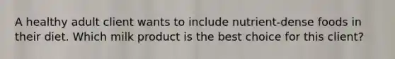 A healthy adult client wants to include nutrient-dense foods in their diet. Which milk product is the best choice for this client?