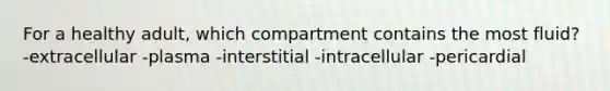 For a healthy adult, which compartment contains the most fluid?​ -​extracellular -​plasma -​interstitial -​intracellular -pericardial​