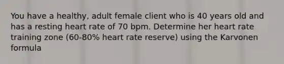 You have a healthy, adult female client who is 40 years old and has a resting heart rate of 70 bpm. Determine her heart rate training zone (60-80% heart rate reserve) using the Karvonen formula