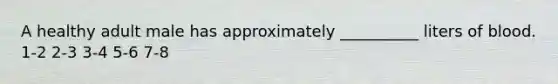 A healthy adult male has approximately __________ liters of blood. 1-2 2-3 3-4 5-6 7-8