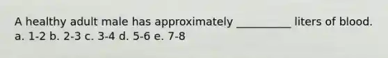 A healthy adult male has approximately __________ liters of blood. a. 1-2 b. 2-3 c. 3-4 d. 5-6 e. 7-8