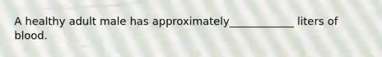 A healthy adult male has approximately____________ liters of blood.