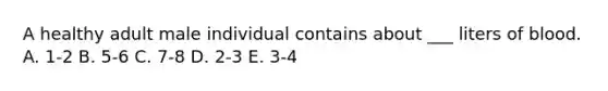 A healthy adult male individual contains about ___ liters of blood. A. 1-2 B. 5-6 C. 7-8 D. 2-3 E. 3-4