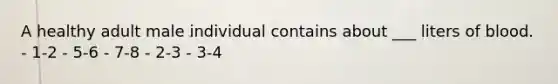 A healthy adult male individual contains about ___ liters of blood. - 1-2 - 5-6 - 7-8 - 2-3 - 3-4