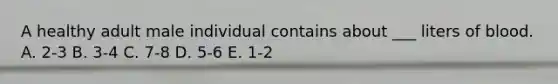 A healthy adult male individual contains about ___ liters of blood. A. 2-3 B. 3-4 C. 7-8 D. 5-6 E. 1-2