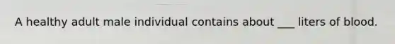 A healthy adult male individual contains about ___ liters of blood.