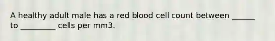 A healthy adult male has a red blood cell count between ______ to _________ cells per mm3.