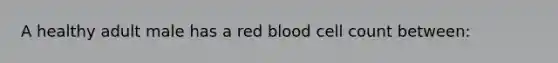 A healthy adult male has a red blood cell count between: