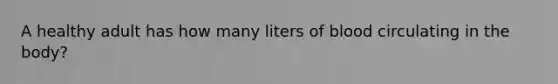 A healthy adult has how many liters of blood circulating in the body?