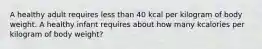 A healthy adult requires less than 40 kcal per kilogram of body weight. A healthy infant requires about how many kcalories per kilogram of body weight?