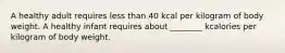 A healthy adult requires less than 40 kcal per kilogram of body weight. A healthy infant requires about ________ kcalories per kilogram of body weight.