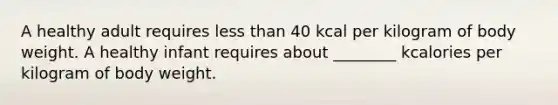 A healthy adult requires less than 40 kcal per kilogram of body weight. A healthy infant requires about ________ kcalories per kilogram of body weight.