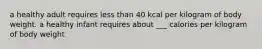 a healthy adult requires less than 40 kcal per kilogram of body weight. a healthy infant requires about ___ calories per kilogram of body weight