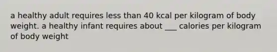 a healthy adult requires less than 40 kcal per kilogram of body weight. a healthy infant requires about ___ calories per kilogram of body weight