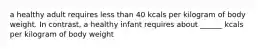 a healthy adult requires less than 40 kcals per kilogram of body weight. In contrast, a healthy infant requires about ______ kcals per kilogram of body weight