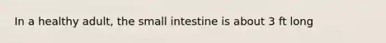 In a healthy adult, the small intestine is about 3 ft long