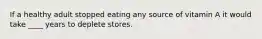 If a healthy adult stopped eating any source of vitamin A it would take ____ years to deplete stores.