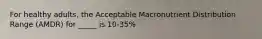 For healthy adults, the Acceptable Macronutrient Distribution Range (AMDR) for _____ is 10-35%