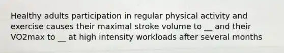 Healthy adults participation in regular physical activity and exercise causes their maximal stroke volume to __ and their VO2max to __ at high intensity workloads after several months