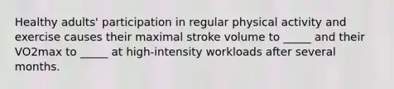 Healthy adults' participation in regular physical activity and exercise causes their maximal stroke volume to _____ and their VO2max to _____ at high-intensity workloads after several months.