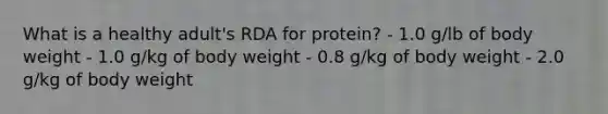 What is a healthy adult's RDA for protein? - 1.0 g/lb of body weight - 1.0 g/kg of body weight - 0.8 g/kg of body weight - 2.0 g/kg of body weight