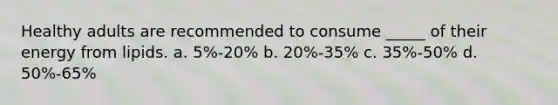 Healthy adults are recommended to consume _____ of their energy from lipids. a. 5%-20% b. 20%-35% c. 35%-50% d. 50%-65%