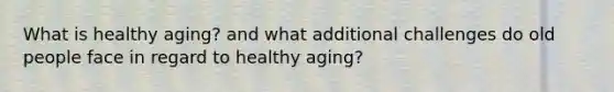 What is healthy aging? and what additional challenges do old people face in regard to healthy aging?