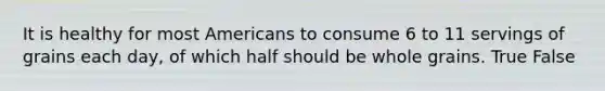 It is healthy for most Americans to consume 6 to 11 servings of grains each day, of which half should be whole grains. True False