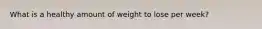 What is a healthy amount of weight to lose per week?