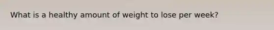 What is a healthy amount of weight to lose per week?